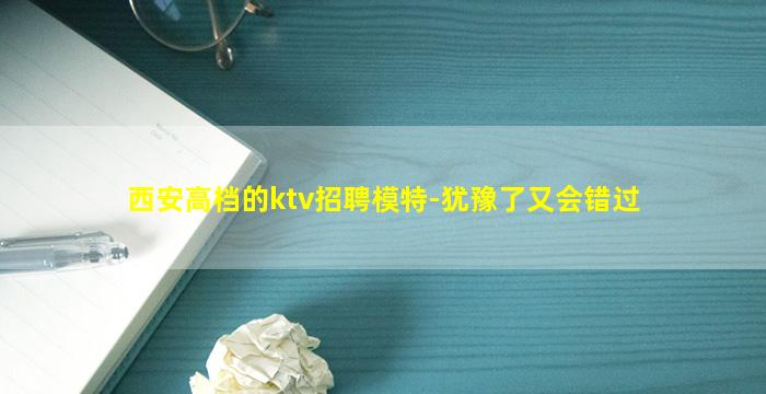 西安高档的ktv招聘模特-犹豫了又会错过